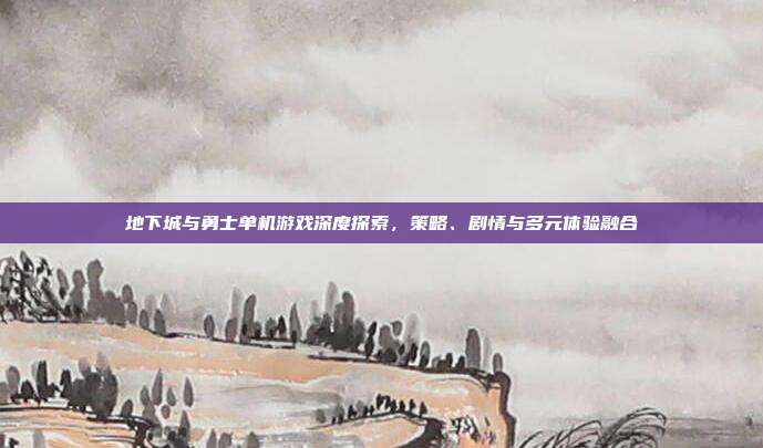 地下城与勇士单机游戏深度探索，策略、剧情与多元体验融合