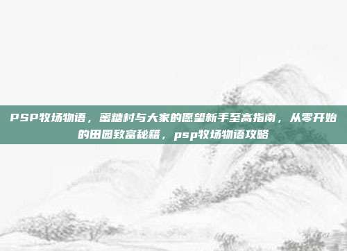 PSP牧场物语,蜜糖村与大家的愿望新手至高指南,从零开始的田园致富秘籍,psp牧场物语攻略