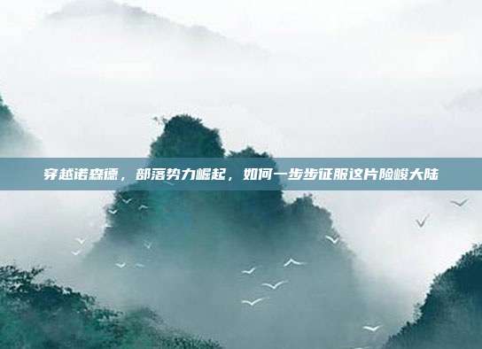 穿越诺森德,部落势力崛起,如何一步步征服这片险峻大陆