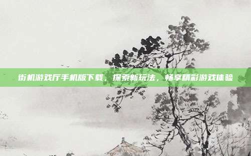 街机游戏厅手机版下载,探索新玩法,畅享精彩游戏体验