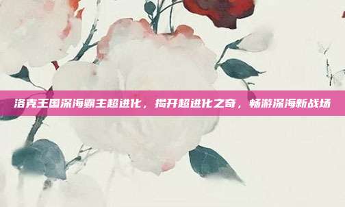 洛克王国深海霸主超进化,揭开超进化之奇,畅游深海新战场