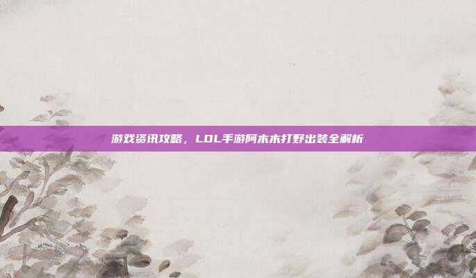 游戏资讯攻略，LOL手游阿木木打野出装全解析