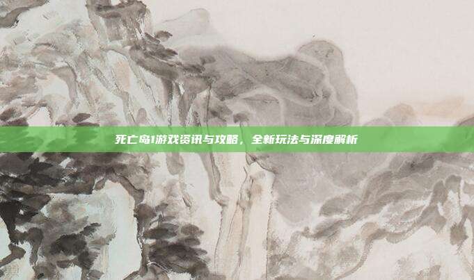 死亡岛1游戏资讯与攻略,全新玩法与深度解析