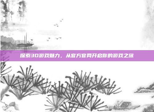 探索3D游戏魅力，从官方官网开启你的游戏之旅