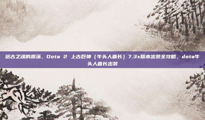 远古之魂的震荡，Dota 2 上古巨神（牛头人酋长）7.3x版本出装全攻略，dota牛头人酋长出装