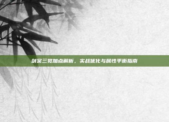 剑宗三觉加点解析,实战优化与属性平衡指南