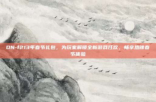 DN-f213年春节礼包，为玩家解锁全新游戏狂欢，畅享热辣春节体验