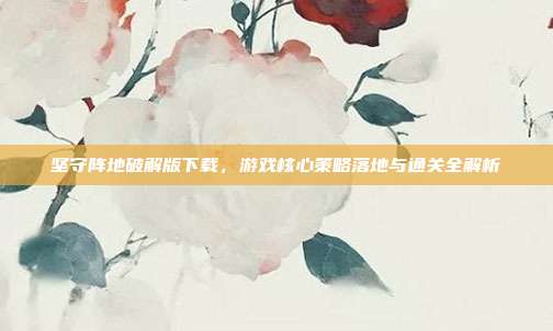 坚守阵地破解版下载,游戏核心策略落地与通关全解析