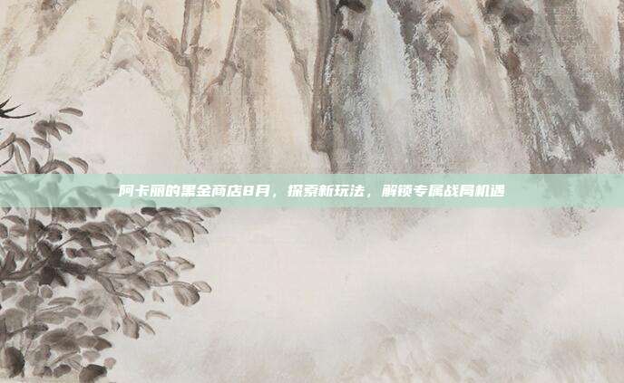 阿卡丽的黑金商店8月，探索新玩法，解锁专属战局机遇