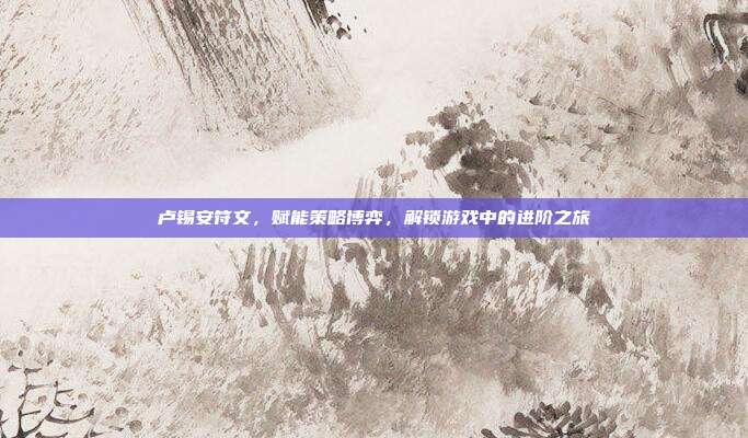 卢锡安符文，赋能策略博弈，解锁游戏中的进阶之旅