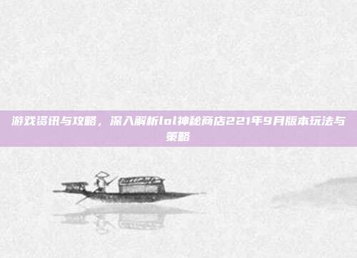游戏资讯与攻略，深入解析lol神秘商店221年9月版本玩法与策略