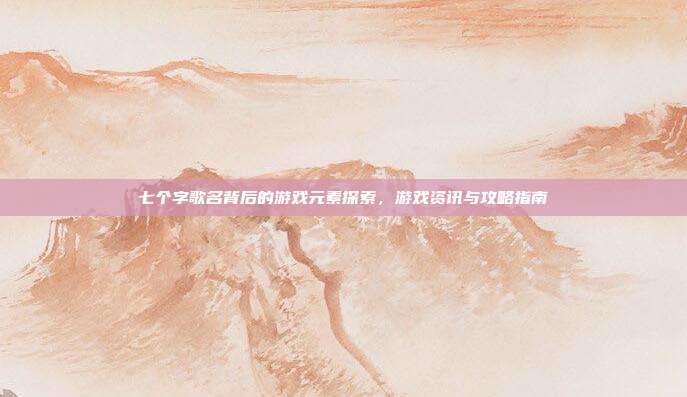 七个字歌名背后的游戏元素探索,游戏资讯与攻略指南