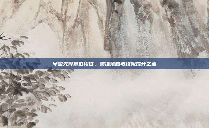 守望先锋排位段位,精准策略与终极提升之道