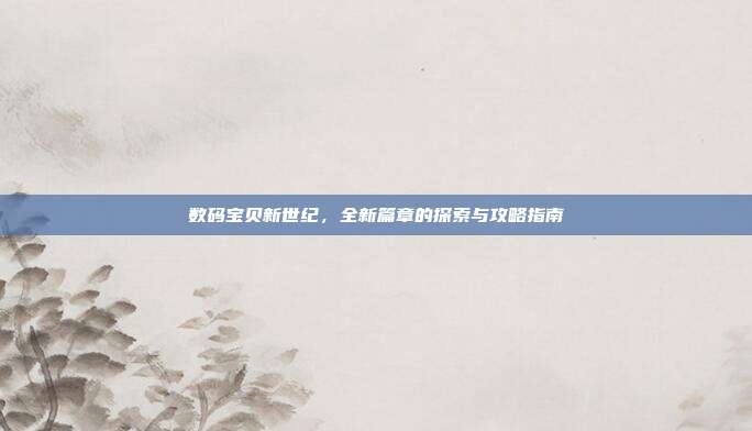 数码宝贝新世纪，全新篇章的探索与攻略指南
