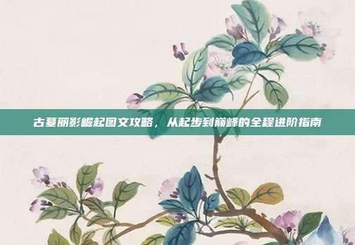古墓丽影崛起图文攻略,从起步到巅峰的全程进阶指南