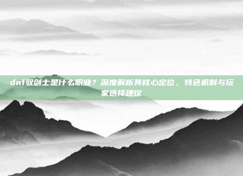dnf驭剑士是什么职业？深度解析其核心定位、特色机制与玩家选择建议