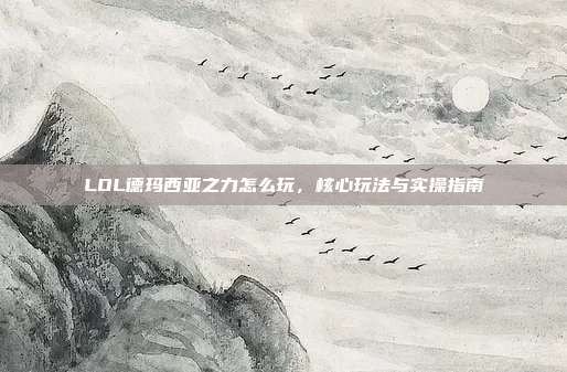 LOL德玛西亚之力怎么玩,核心玩法与实操指南