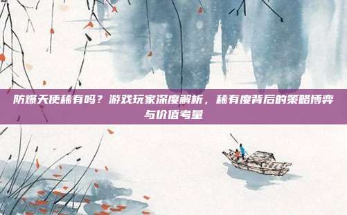 防爆天使稀有吗?游戏玩家深度解析,稀有度背后的策略博弈与价值考量