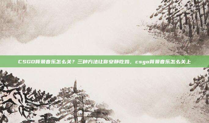 CSGO背景音乐怎么关?三种方法让你安静吃鸡,csgo背景音乐怎么关上