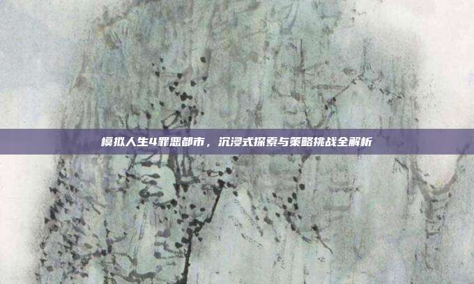 模拟人生4罪恶都市，沉浸式探索与策略挑战全解析