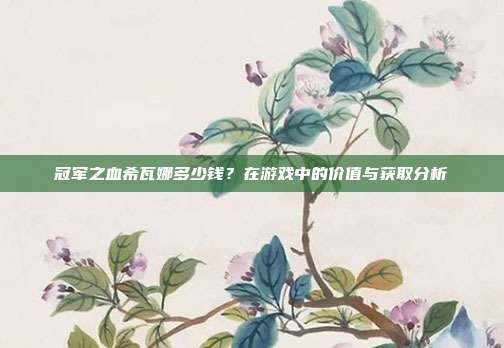 冠军之血希瓦娜多少钱?在游戏中的价值与获取分析