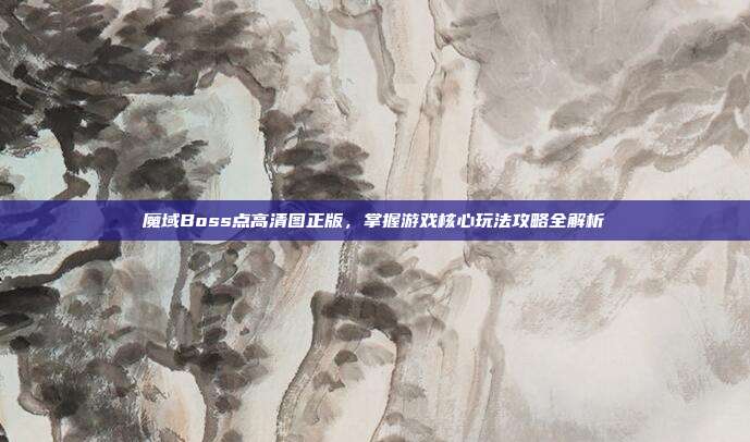 魔域Boss点高清图正版,掌握游戏核心玩法攻略全解析