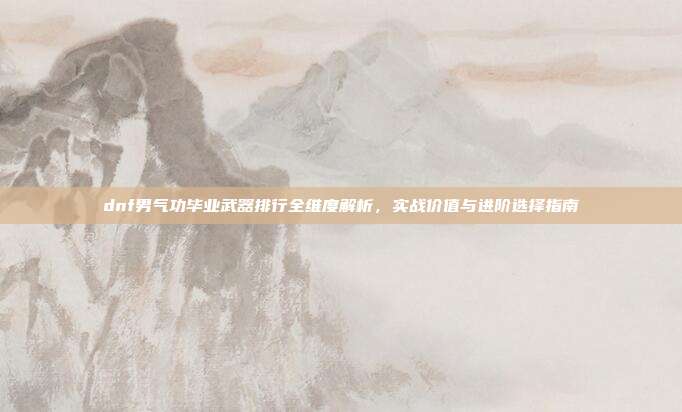 dnf男气功毕业武器排行全维度解析,实战价值与进阶选择指南