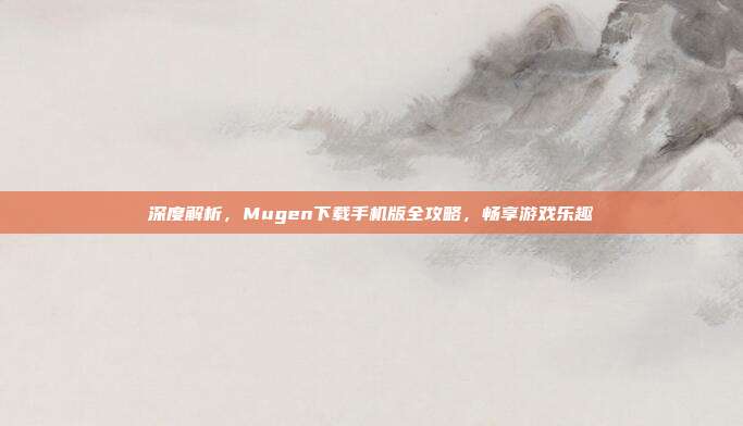 深度解析，Mugen下载手机版全攻略，畅享游戏乐趣