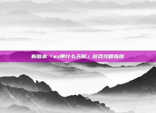 新版本「ez带什么天赋」游戏攻略指南