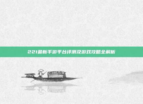 221最新手游平台评测及游戏攻略全解析