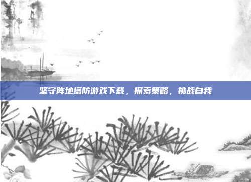 坚守阵地塔防游戏下载,探索策略,挑战自我