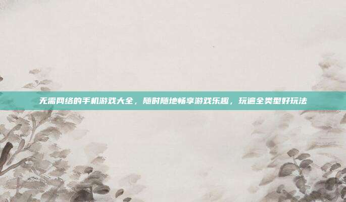 无需网络的手机游戏大全,随时随地畅享游戏乐趣,玩遍全类型好玩法