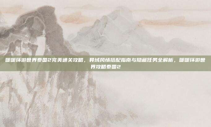 暖暖环游世界泰国2完美通关攻略,异域风情搭配指南与隐藏任务全解析,暖暖环游世界攻略泰国2