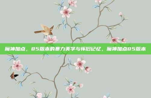 魔神加点,85版本的暴力美学与怀旧记忆,魔神加点85版本