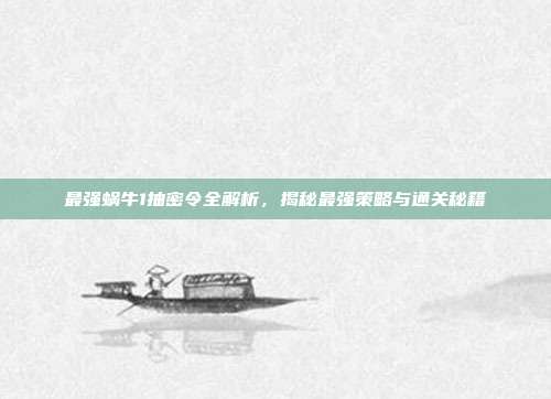 最强蜗牛1抽密令全解析,揭秘最强策略与通关秘籍