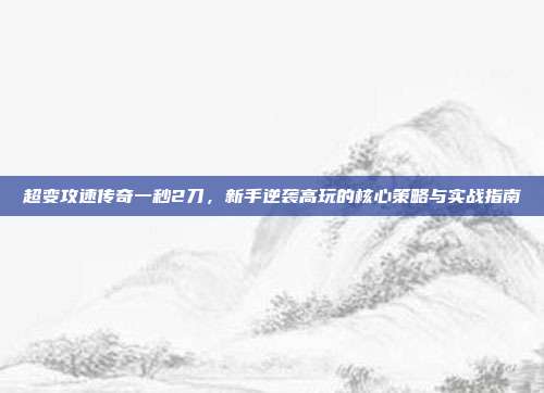 超变攻速传奇一秒2刀，新手逆袭高玩的核心策略与实战指南