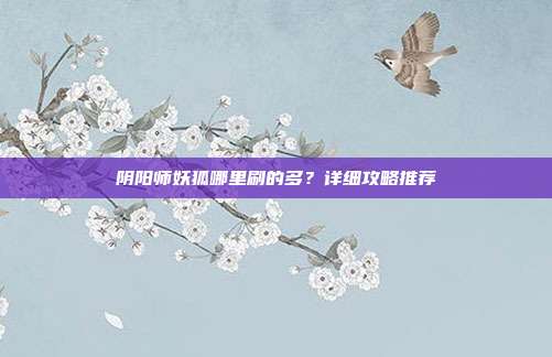 阴阳师妖狐哪里刷的多？详细攻略推荐