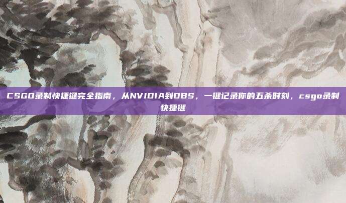 CSGO录制快捷键完全指南，从NVIDIA到OBS，一键记录你的五杀时刻，csgo录制快捷键