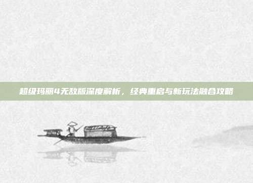 超级玛丽4无敌版深度解析,经典重启与新玩法融合攻略