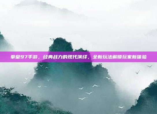 拳皇97手游,经典战力的现代演绎,全新玩法解锁玩家新体验
