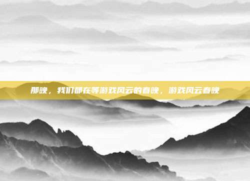 那晚,我们都在等游戏风云的春晚,游戏风云春晚