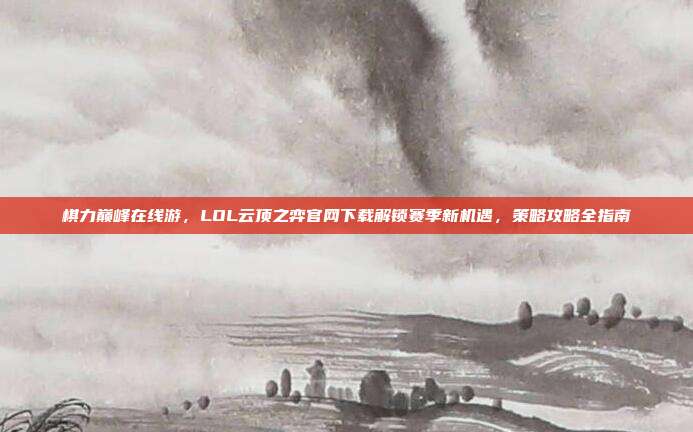 棋力巅峰在线游，LOL云顶之弈官网下载解锁赛季新机遇，策略攻略全指南
