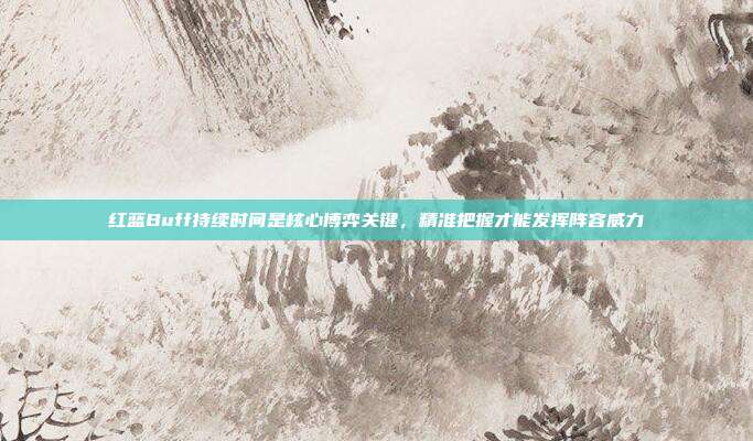 红蓝Buff持续时间是核心博弈关键,精准把握才能发挥阵容威力