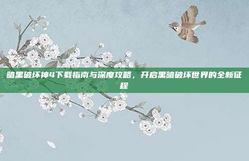 暗黑破坏神4下载指南与深度攻略,开启黑暗破坏世界的全新征程