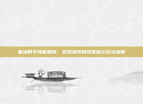 寒冰射手技能解析，游戏进阶的爆发核心玩法指南