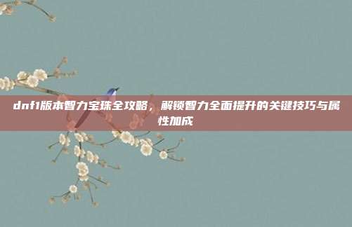 dnf1版本智力宝珠全攻略，解锁智力全面提升的关键技巧与属性加成