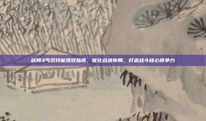 剑网3丐帮技能摆放指南，优化战术布局，打造战斗核心竞争力