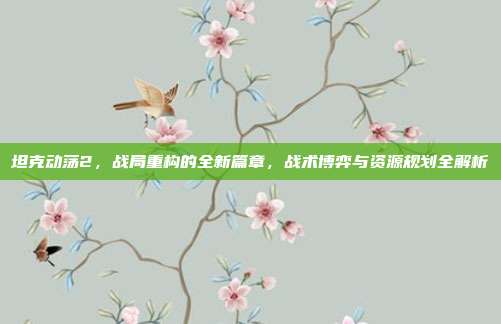 坦克动荡2，战局重构的全新篇章，战术博弈与资源规划全解析
