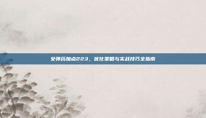 女弹药加点223，优化策略与实战技巧全指南