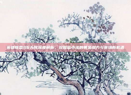 英雄联盟S6天赋深度解析,挖掘蓝小法的黄金潜力与赛场新机遇